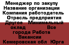 Менеджер по закупу › Название организации ­ Компания-работодатель › Отрасль предприятия ­ Другое › Минимальный оклад ­ 30 000 - Все города Работа » Вакансии   . Кемеровская обл.,Юрга г.